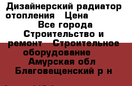 Дизайнерский радиатор отопления › Цена ­ 67 000 - Все города Строительство и ремонт » Строительное оборудование   . Амурская обл.,Благовещенский р-н